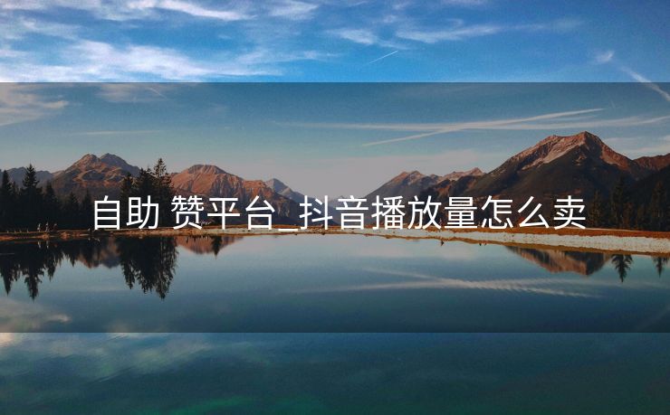 自助 赞平台_抖音播放量怎么卖