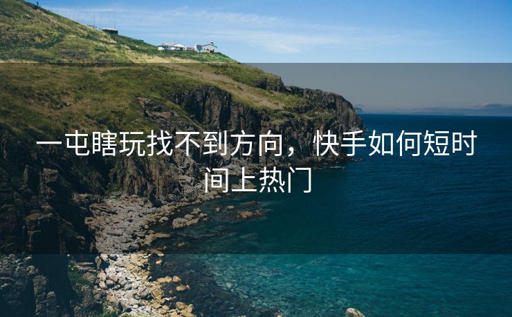 一屯瞎玩找不到方向，快手如何短时间上热门