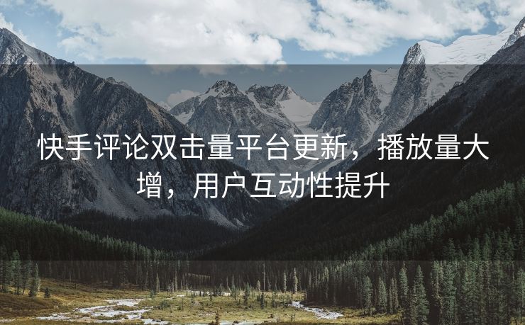 快手评论双击量平台更新，播放量大增，用户互动性提升