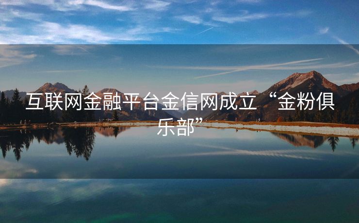 互联网金融平台金信网成立“金粉俱乐部”