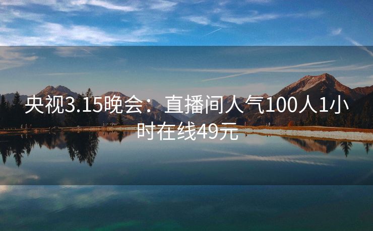 央视3.15晚会：直播间人气100人1小时在线49元