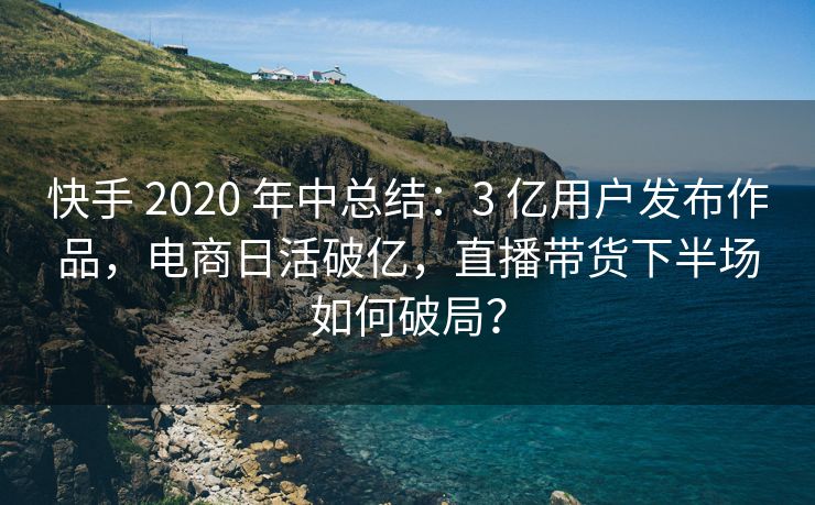 快手 2020 年中总结：3 亿用户发布作品，电商日活破亿，直播带货下半场如何破局？