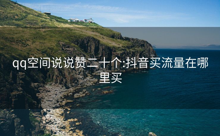 qq空间说说赞二十个:抖音买流量在哪里买