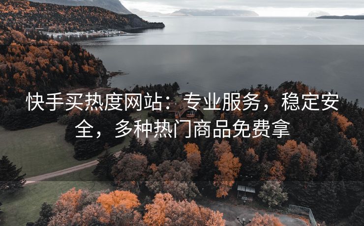 快手买热度网站：专业服务，稳定安全，多种热门商品免费拿