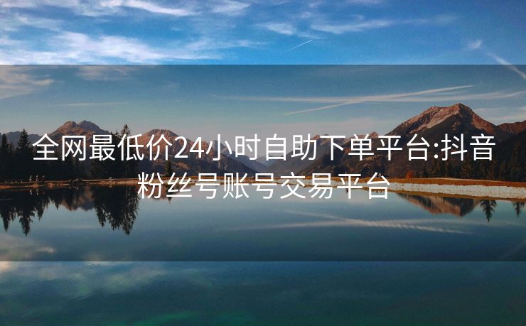 全网最低价24小时自助下单平台:抖音粉丝号账号交易平台