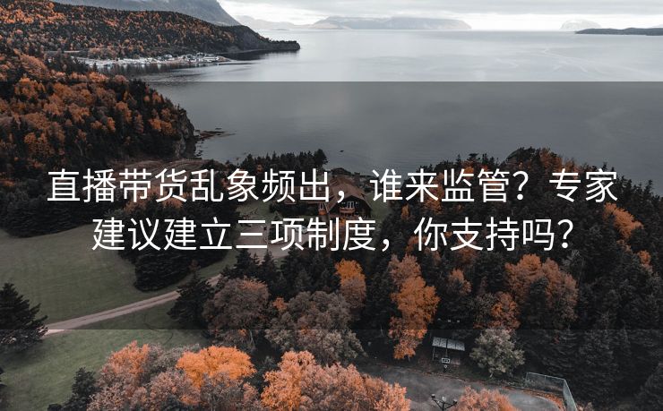 直播带货乱象频出，谁来监管？专家建议建立三项制度，你支持吗？