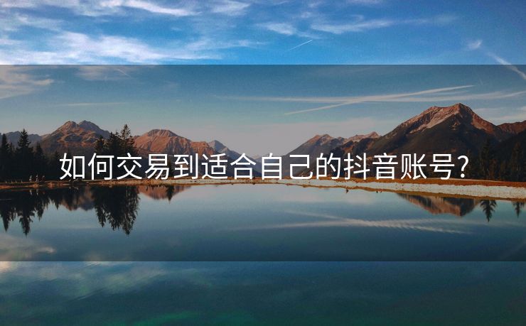 如何交易到适合自己的抖音账号?