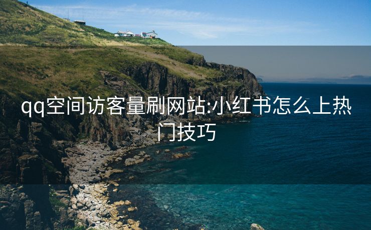 qq空间访客量刷网站:小红书怎么上热门技巧