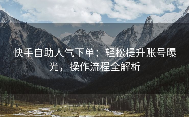 快手自助人气下单：轻松提升账号曝光，操作流程全解析