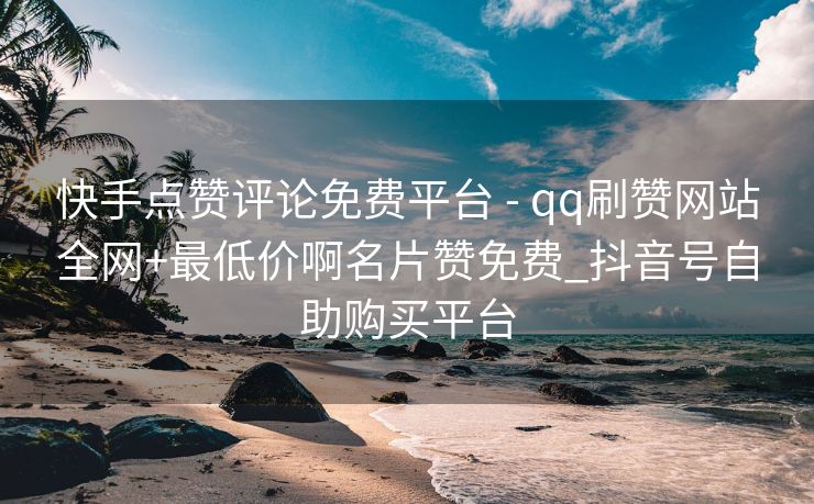 快手点赞评论免费平台 - qq刷赞网站全网+最低价啊名片赞免费_抖音号自助购买平台
