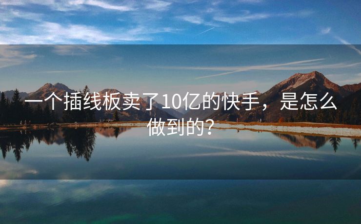 一个插线板卖了10亿的快手，是怎么做到的？