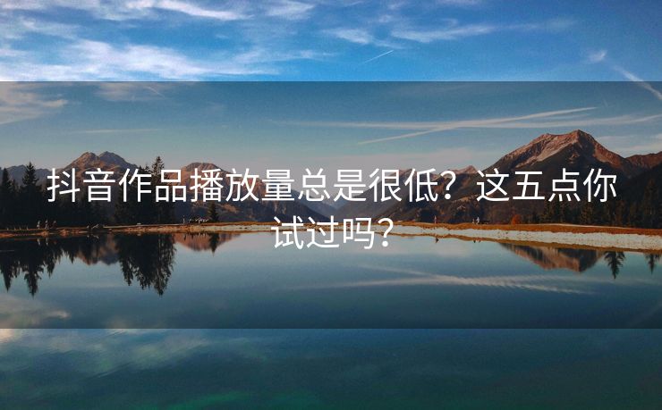 抖音作品播放量总是很低？这五点你试过吗？
