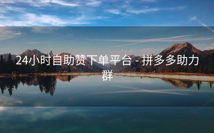 24小时自助赞下单平台 - 拼多多助力群