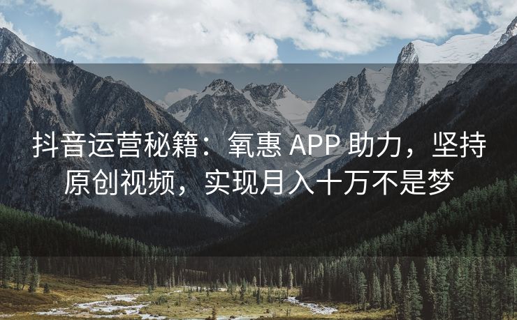抖音运营秘籍：氧惠 APP 助力，坚持原创视频，实现月入十万不是梦