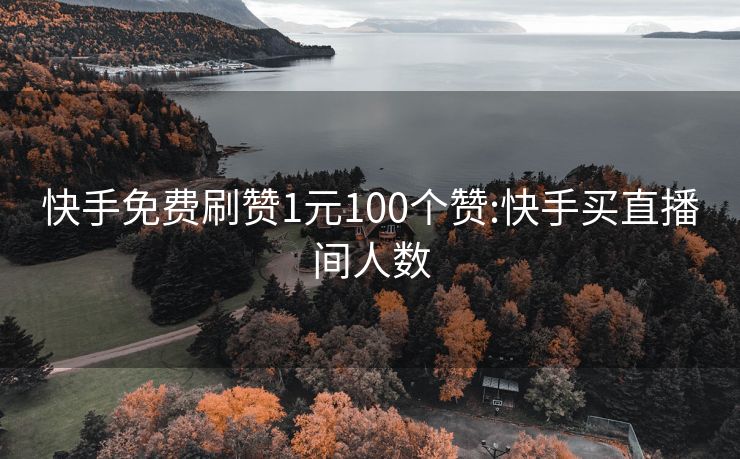 快手免费刷赞1元100个赞:快手买直播间人数