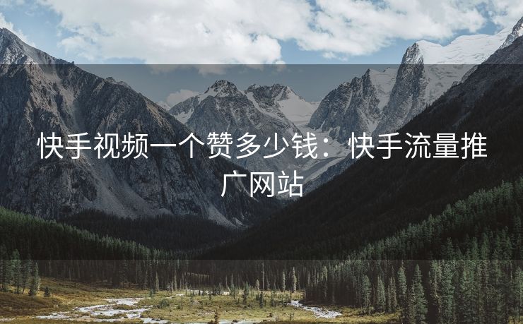 快手视频一个赞多少钱：快手流量推广网站