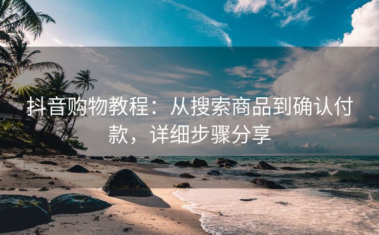 抖音购物教程：从搜索商品到确认付款，详细步骤分享