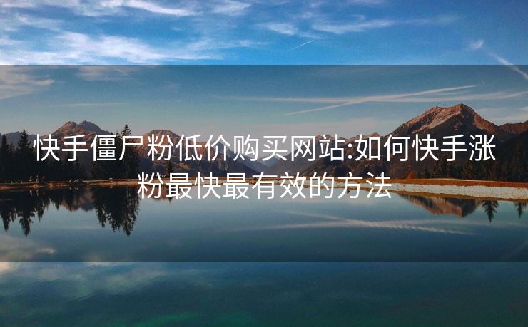 快手僵尸粉低价购买网站:如何快手涨粉最快最有效的方法