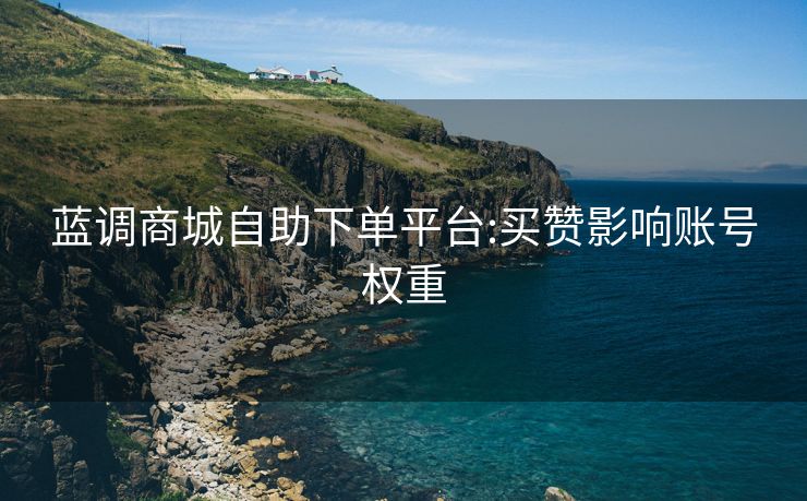 蓝调商城自助下单平台:买赞影响账号权重