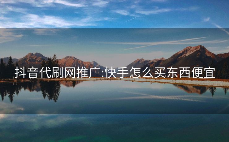 抖音代刷网推广:快手怎么买东西便宜