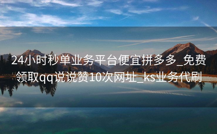 24小时秒单业务平台便宜拼多多_免费领取qq说说赞10次网址_ks业务代刷