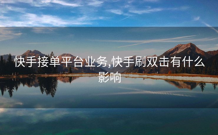 快手接单平台业务,快手刷双击有什么影响
