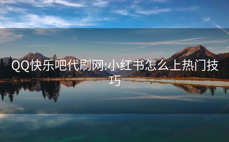 QQ快乐吧代刷网:小红书怎么上热门技巧