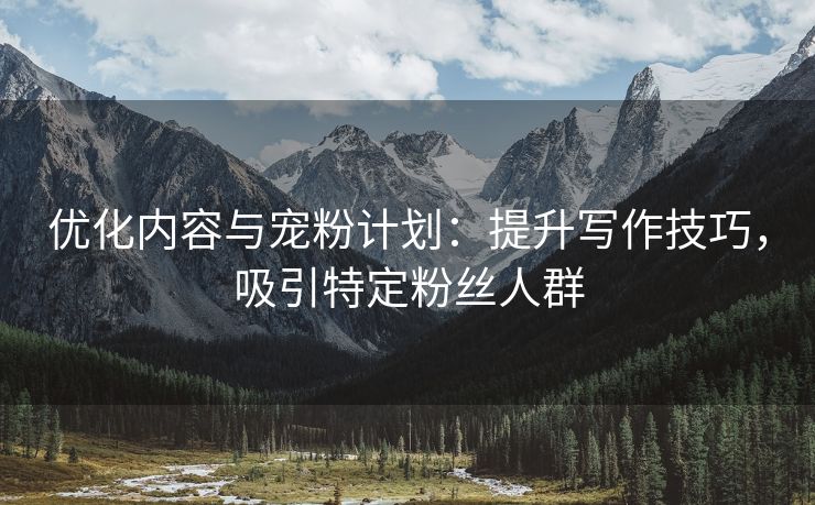 优化内容与宠粉计划：提升写作技巧，吸引特定粉丝人群