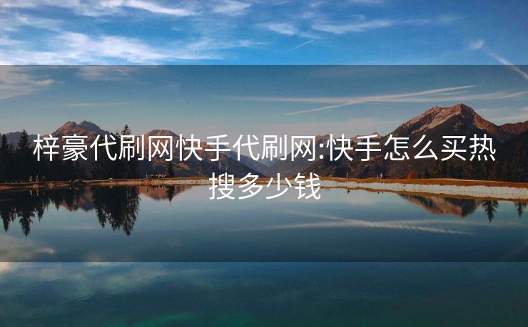 梓豪代刷网快手代刷网:快手怎么买热搜多少钱