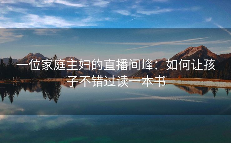 一位家庭主妇的直播间峰：如何让孩子不错过读一本书