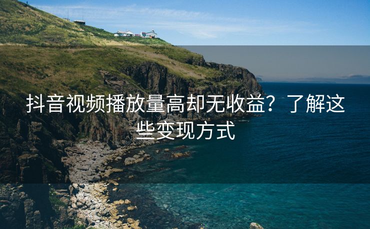 抖音视频播放量高却无收益？了解这些变现方式