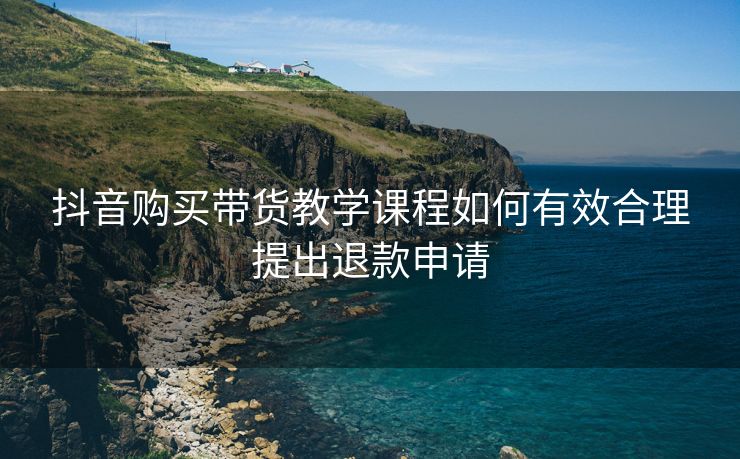 抖音购买带货教学课程如何有效合理提出退款申请