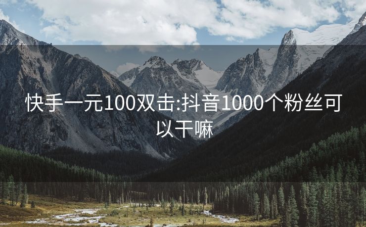 快手一元100双击:抖音1000个粉丝可以干嘛