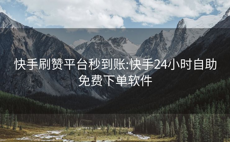快手刷赞平台秒到账:快手24小时自助免费下单软件