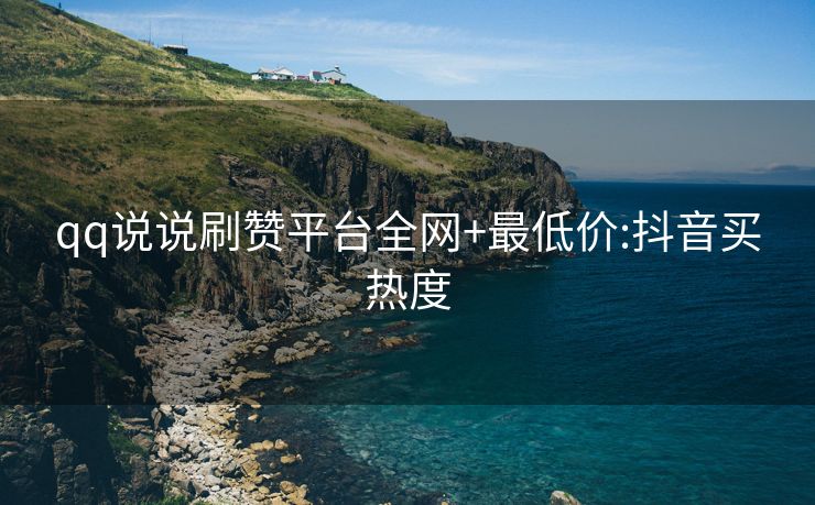 qq说说刷赞平台全网+最低价:抖音买热度