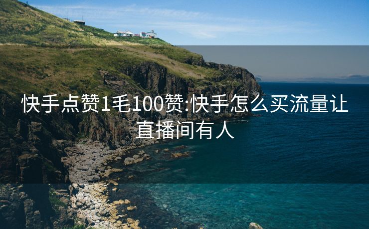 快手点赞1毛100赞:快手怎么买流量让直播间有人