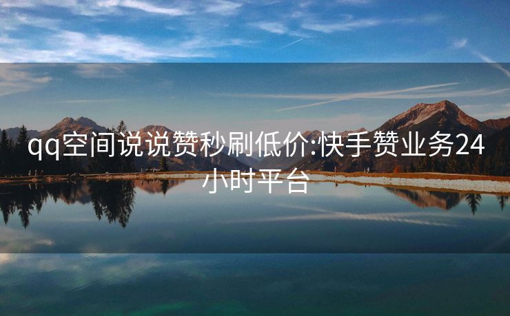 qq空间说说赞秒刷低价:快手赞业务24小时平台