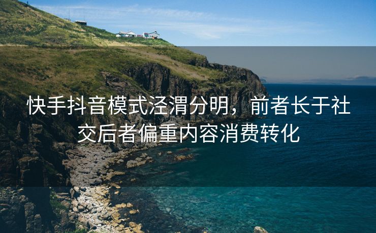 快手抖音模式泾渭分明，前者长于社交后者偏重内容消费转化