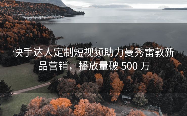 快手达人定制短视频助力曼秀雷敦新品营销，播放量破 500 万