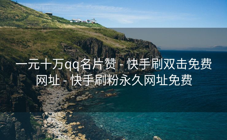 一元十万qq名片赞 - 快手刷双击免费网址 - 快手刷粉永久网址免费