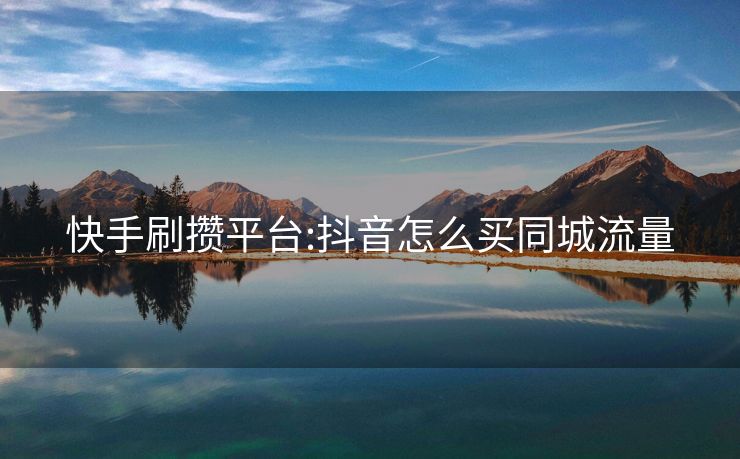 快手刷攒平台:抖音怎么买同城流量