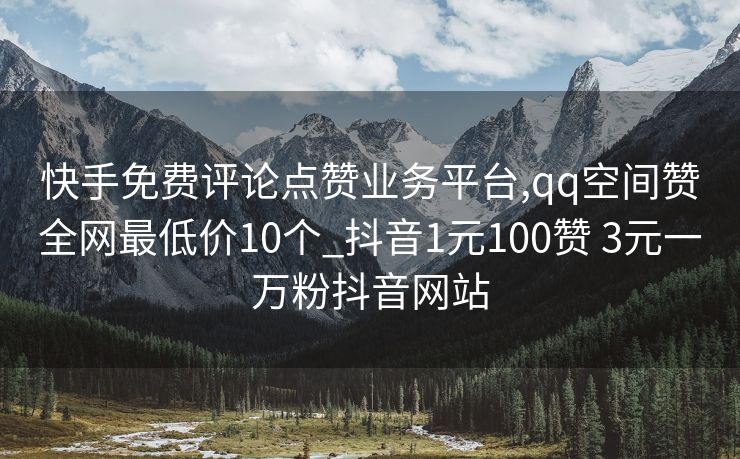 快手免费评论点赞业务平台,qq空间赞全网最低价10个_抖音1元100赞 3元一万粉抖音网站