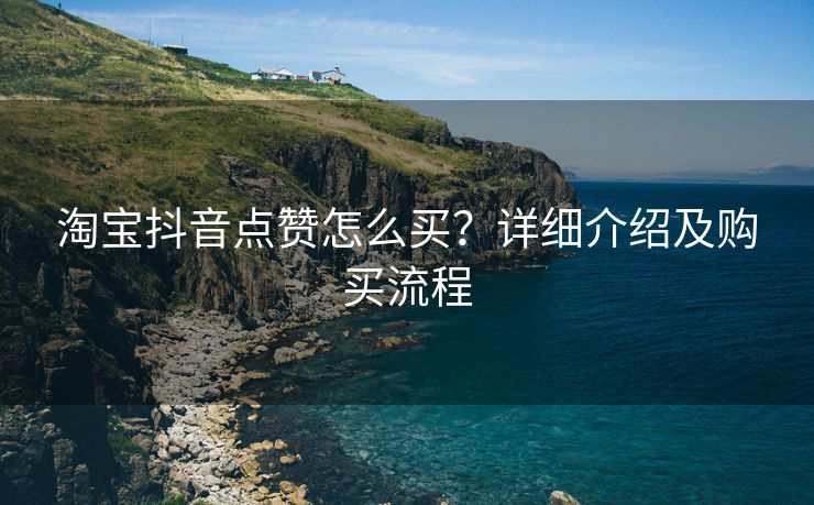 淘宝抖音点赞怎么买？详细介绍及购买流程