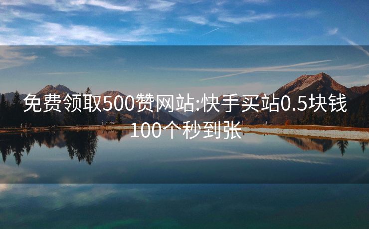 免费领取500赞网站:快手买站0.5块钱100个秒到张
