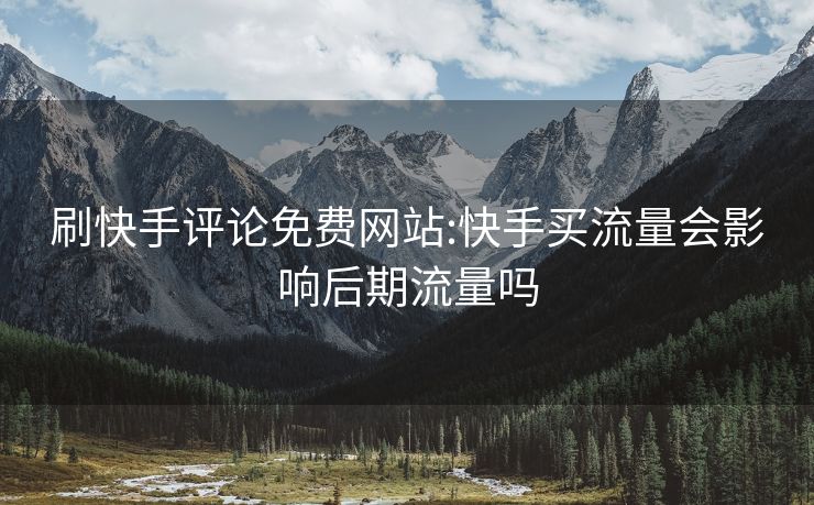 刷快手评论免费网站:快手买流量会影响后期流量吗