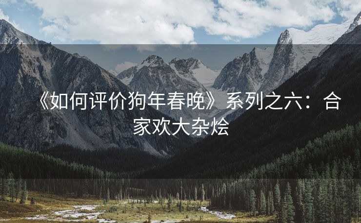 《如何评价狗年春晚》系列之六：合家欢大杂烩