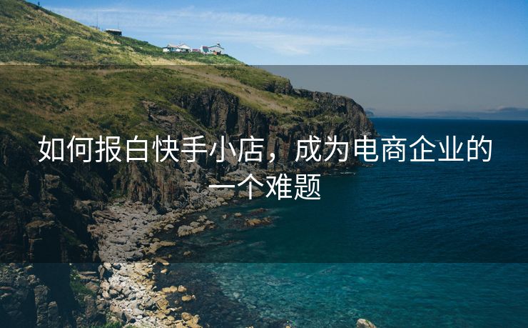 如何报白快手小店，成为电商企业的一个难题