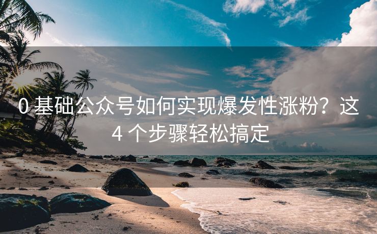 0 基础公众号如何实现爆发性涨粉？这 4 个步骤轻松搞定