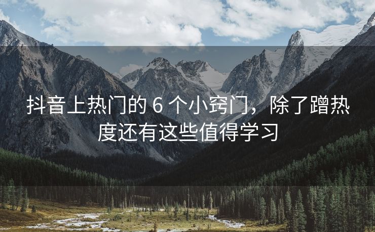 抖音上热门的 6 个小窍门，除了蹭热度还有这些值得学习