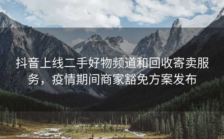 抖音上线二手好物频道和回收寄卖服务，疫情期间商家豁免方案发布